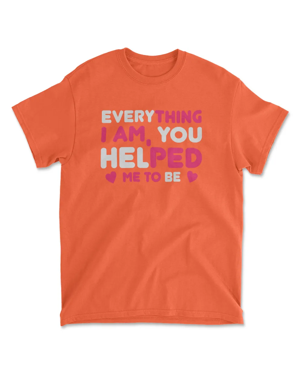 Everything i am, you helped me to be tee t shirt