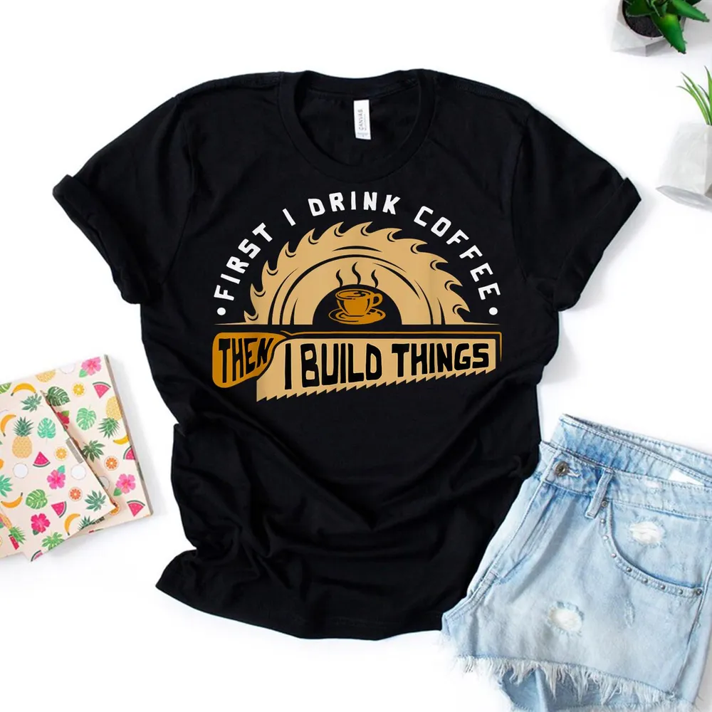 First I Drink Coffee Then I Build Things - Woodworking T-Shirt