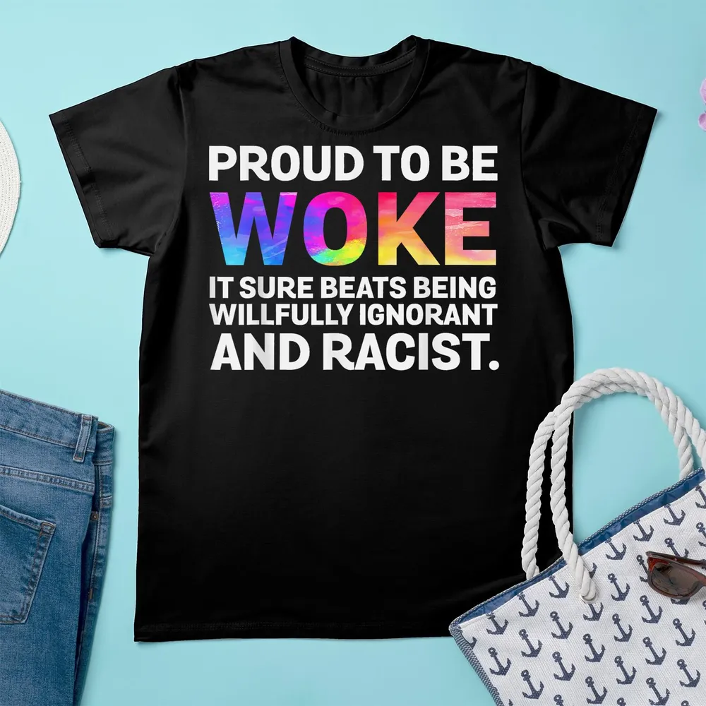 Proud To Be Woke It Sure Beats Being Willfully Ignorant Shirt