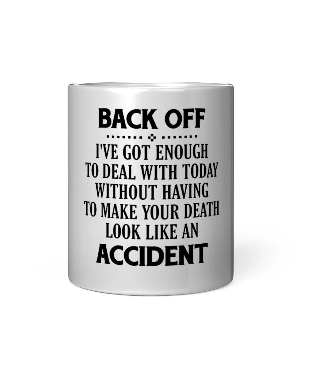 Back off i've got enough to deal with today without having to make your death look like an accident