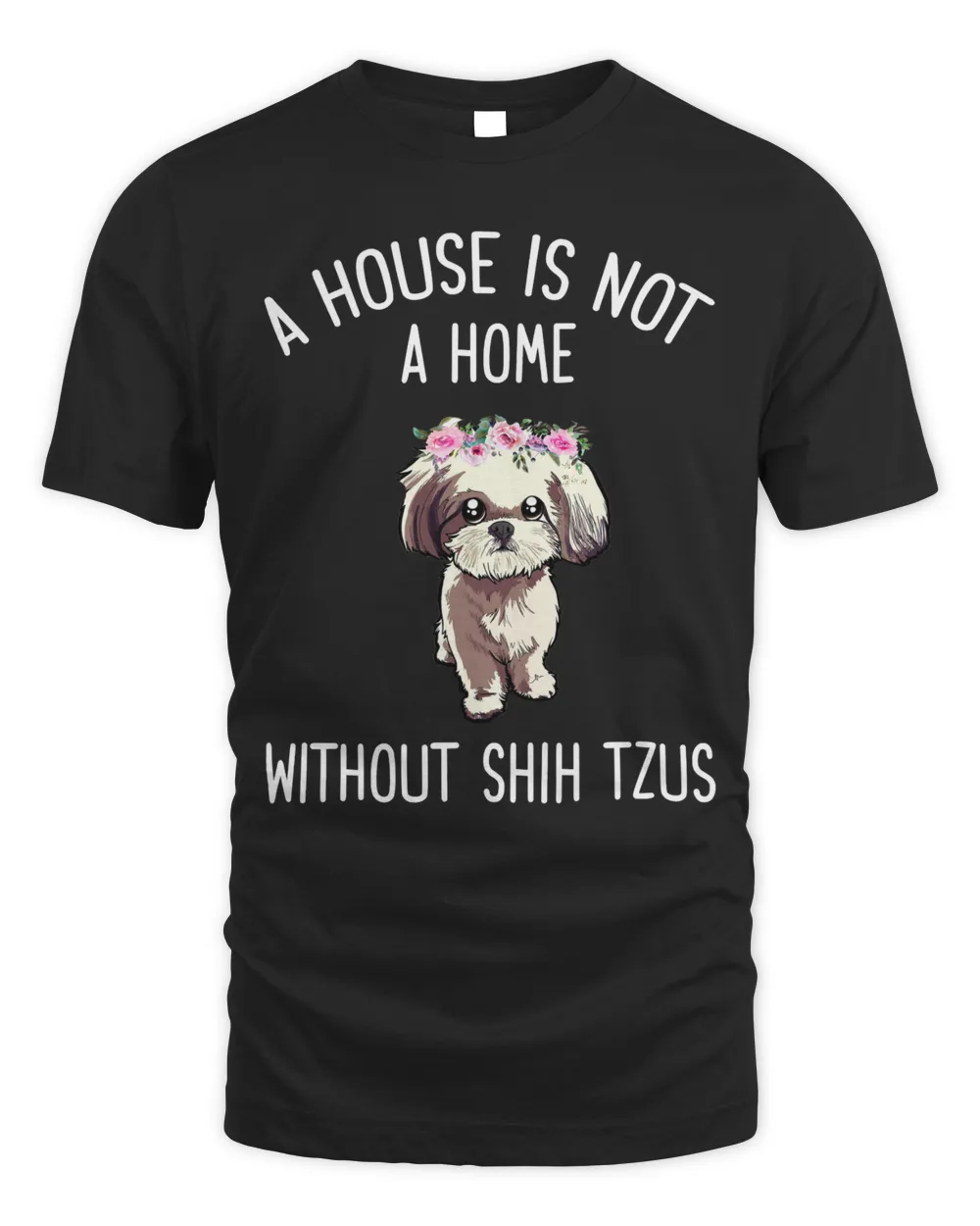 A House is Not a Home Without Shih Tzus t shirt
