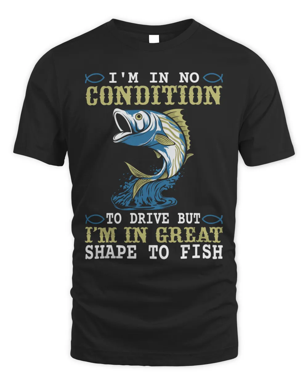 Im In No Condition To Drive But Im In Great Shape To Fish T-Shirt