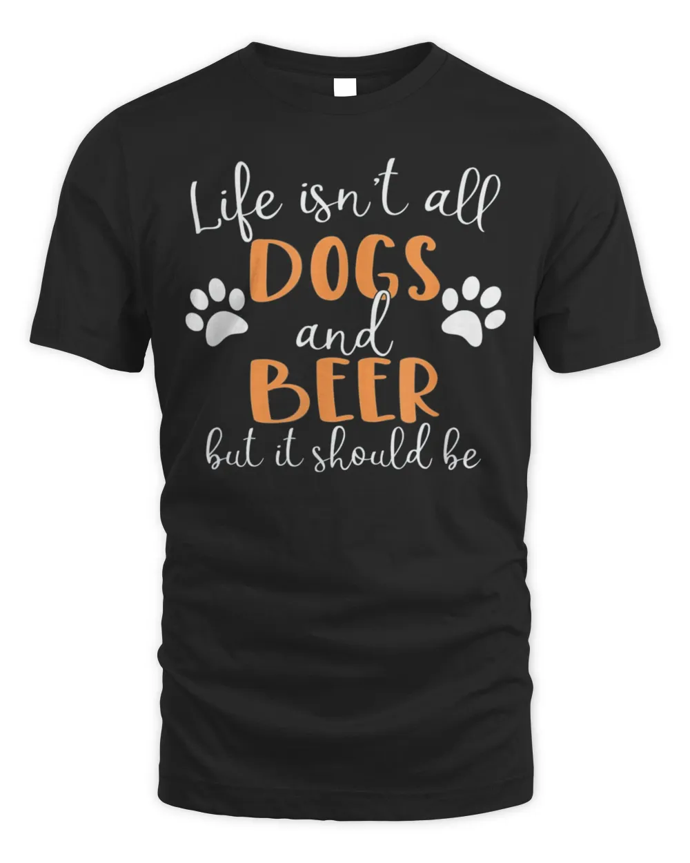 Life Isn’t All Dogs and Beer T-Shirt