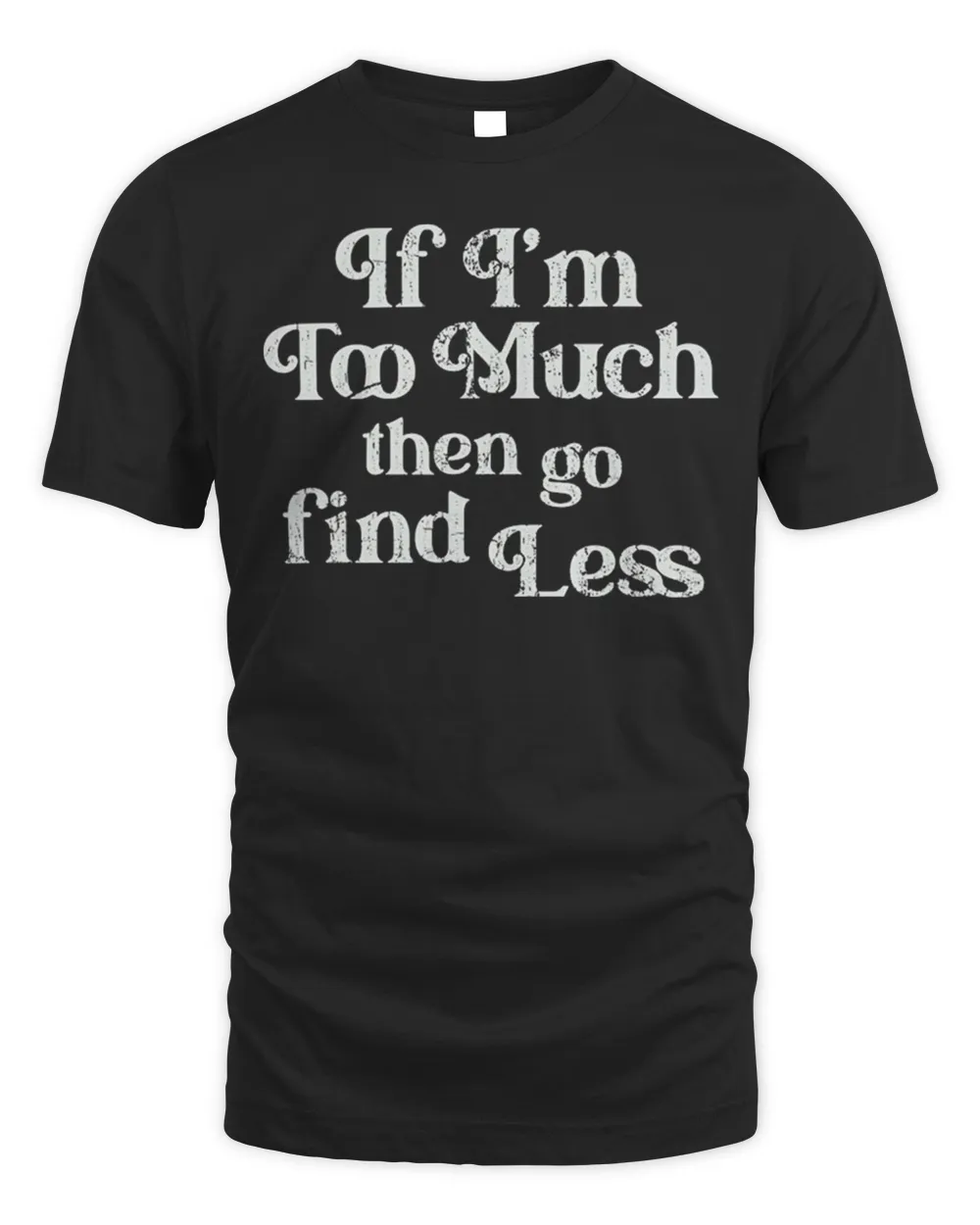 If I’m Too Much Then Go Find Less Shirt