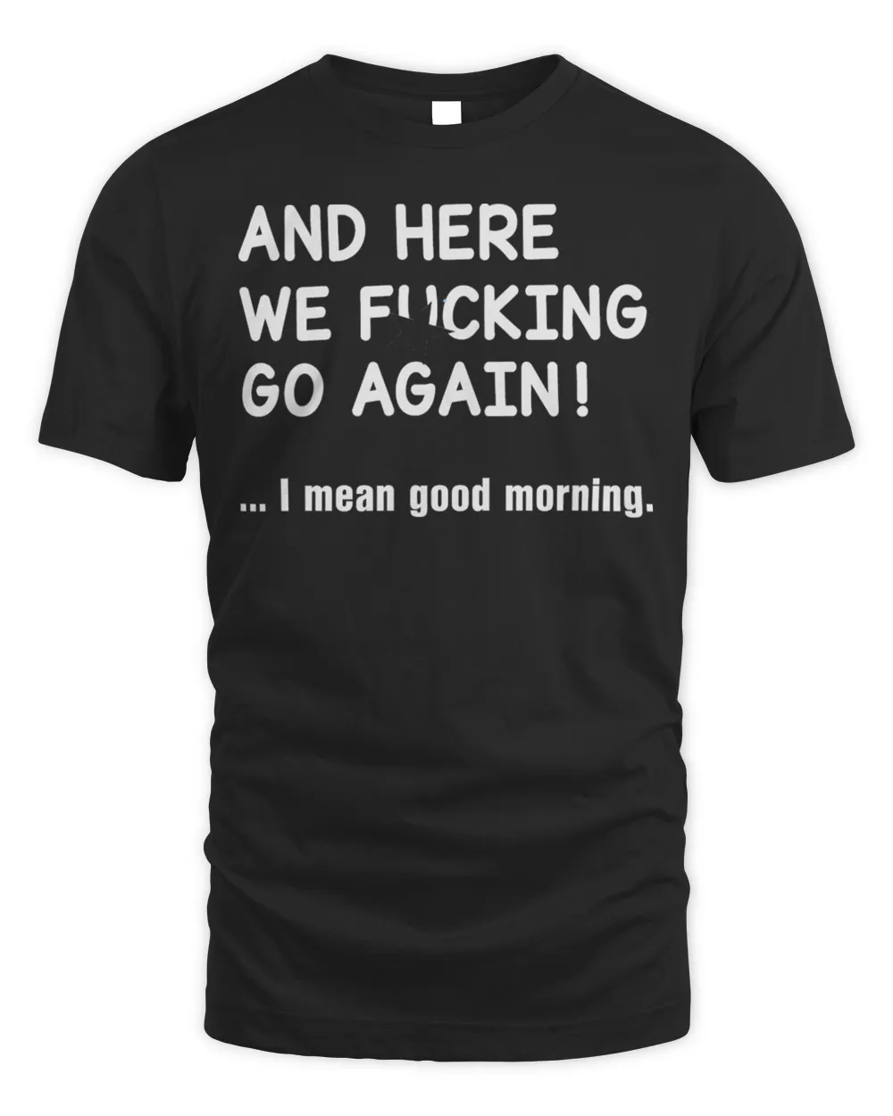 And Here We Fucking Go Again I Mean Good Morning Shirt