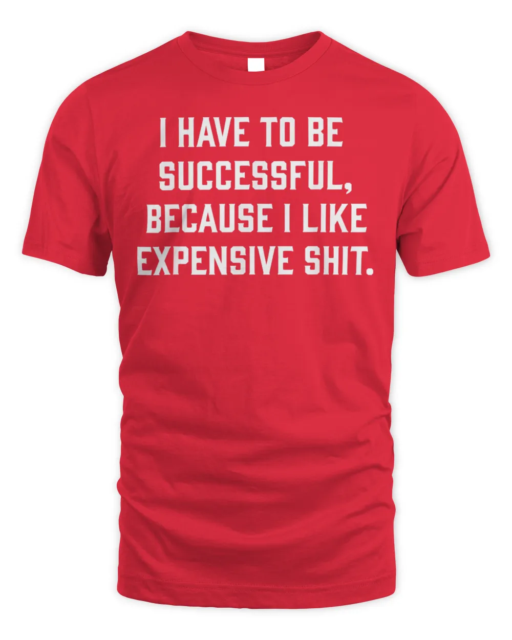 I Have To Be Successful Because I Like Expensive Shit Shirt