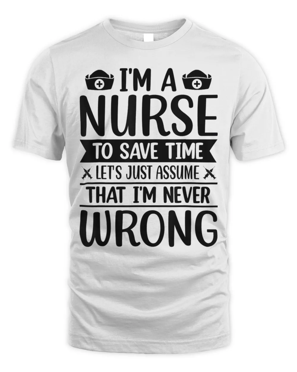 I’m A Nurse To Save Time, I’m Never Wrong T-Shirt