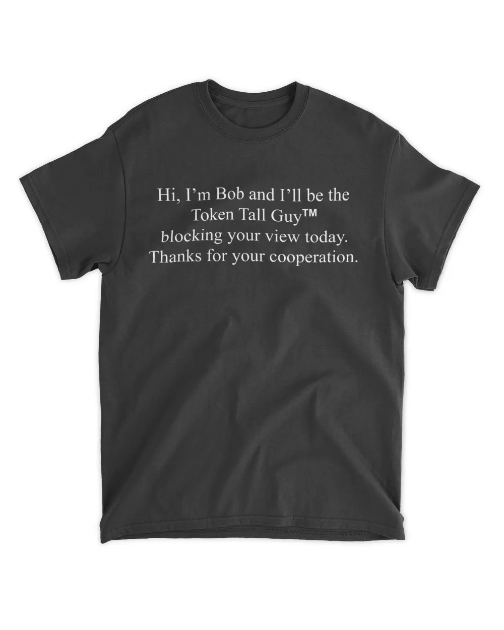 Hi I’m bob and I’ll be the token tall guy blocking your view today thanks for your cooperation shirt