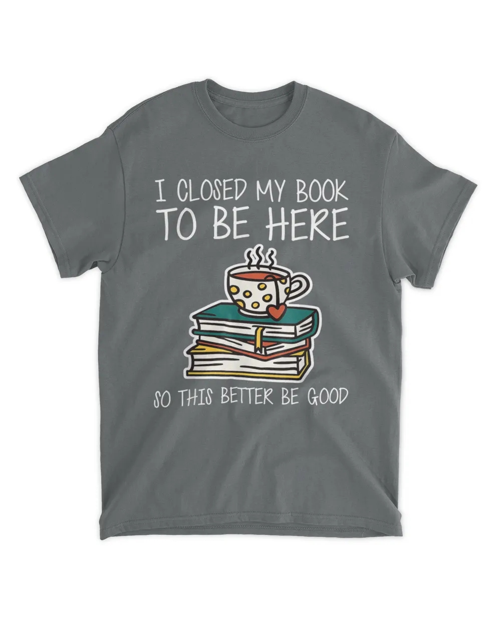 I Closed My Book To Be Here So This Better Be Good T-Shirt