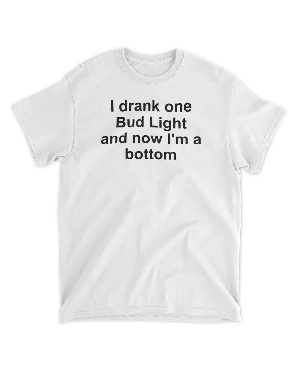 I drank one Bud Light and now I'm a bottom shirt