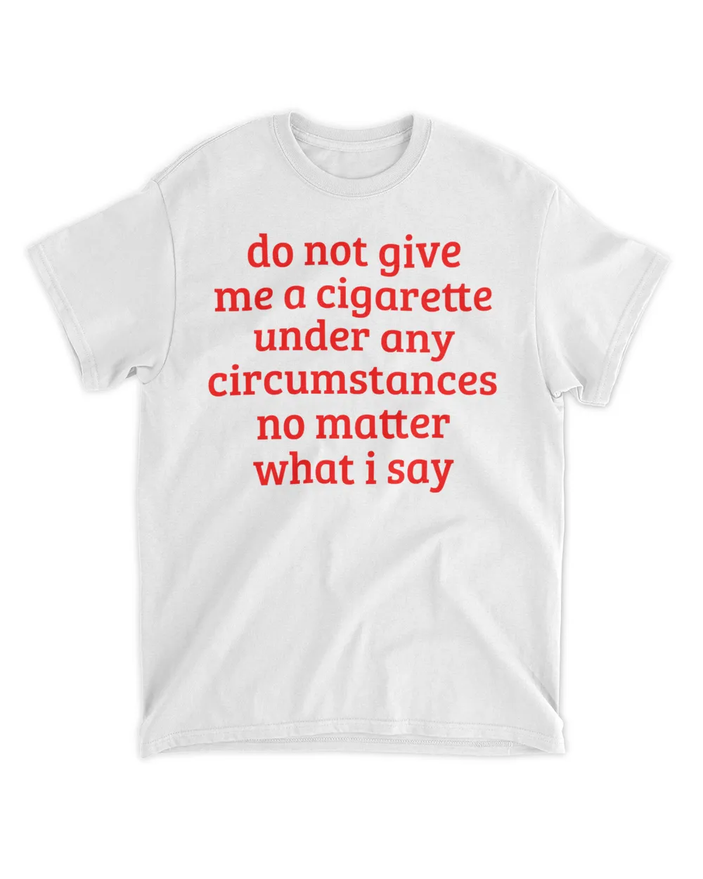  Do not give me a cigarette under any circumstances no matter what i say shirt