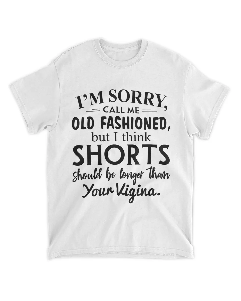 I'm Sorry Call Me Old Fashioned But I Think Shorts Should Be Longer Than Your Vigina Shirt