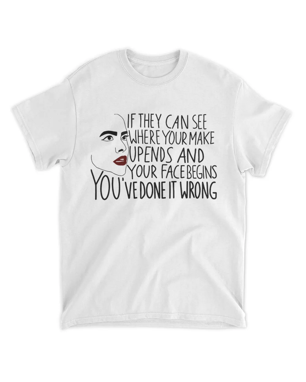 If They Can See Where Your Make Upends And Your Face Begins You've Done It Wrong Shirt