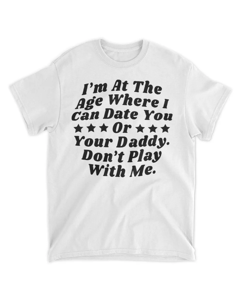  I'm at the age where I can date you or your daddy don't play with me shirt