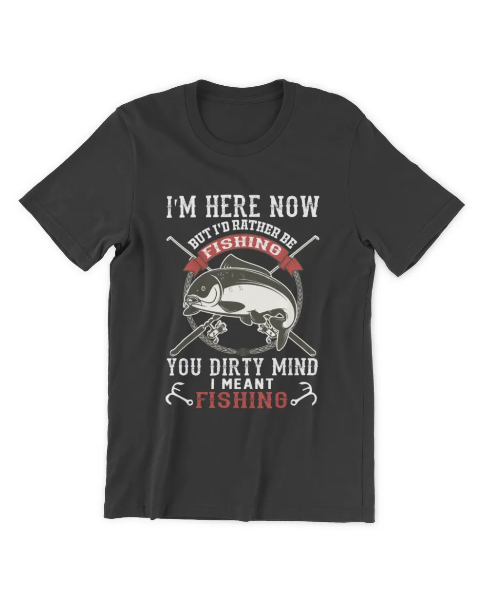 I Am Here Now But I'd Rather Be Fishing You Dirty Mind I Meant Fishing