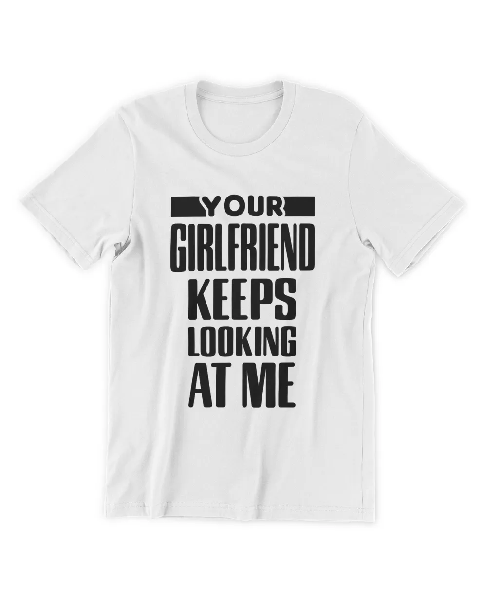 Your Girlfriend Keeps Looking At Me T-Shirt