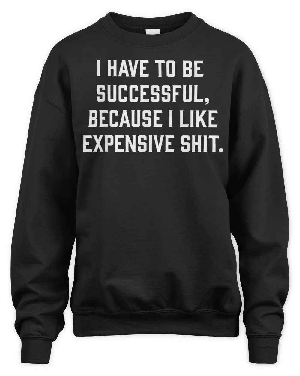 I Have To Be Successful Because I Like Expensive Shit Shirt