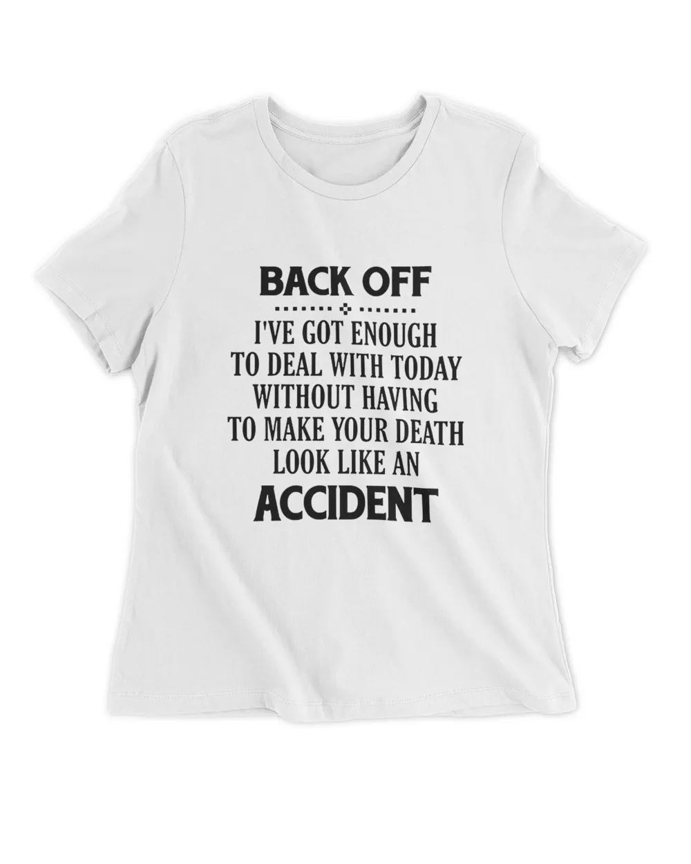 Back off i've got enough to deal with today without having to make your death look like an accident