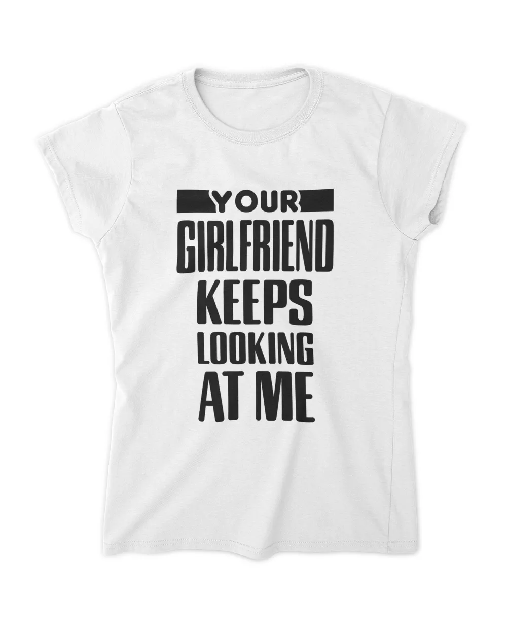 Your Girlfriend Keeps Looking At Me T-Shirt