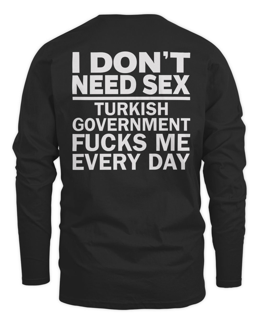 I Don't Need Sex Turkish Government Fucks Me Every Day Long Sleeve Tee Shirt