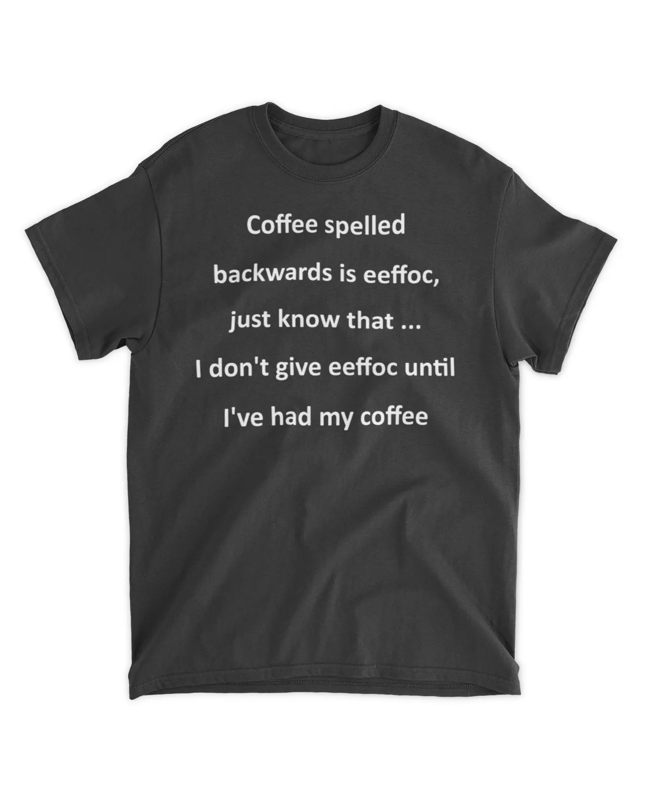  Coffee spelled backwards is eeffoc just know that I don't give eeffoc until I've had my coffee shirt