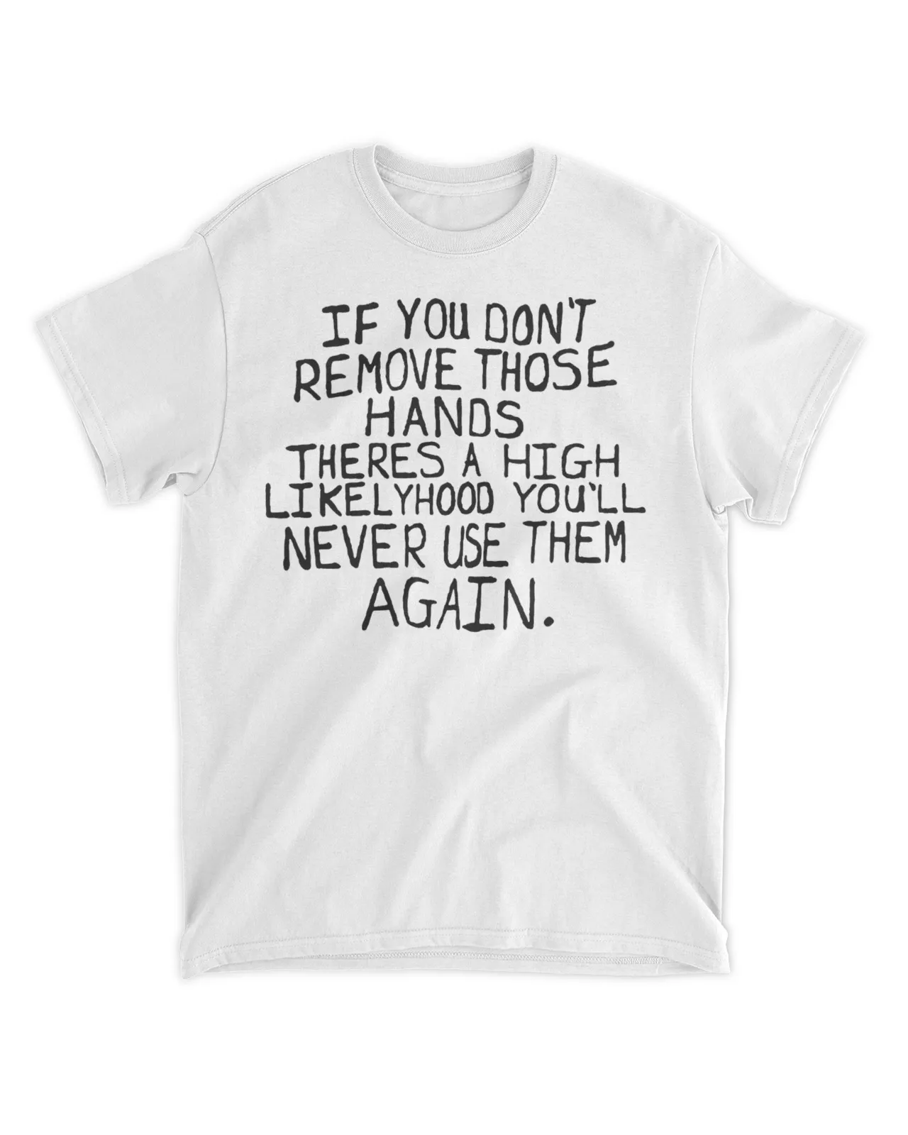  If you don't remove those hands theres a high likelyhood you'll never use them again shirt