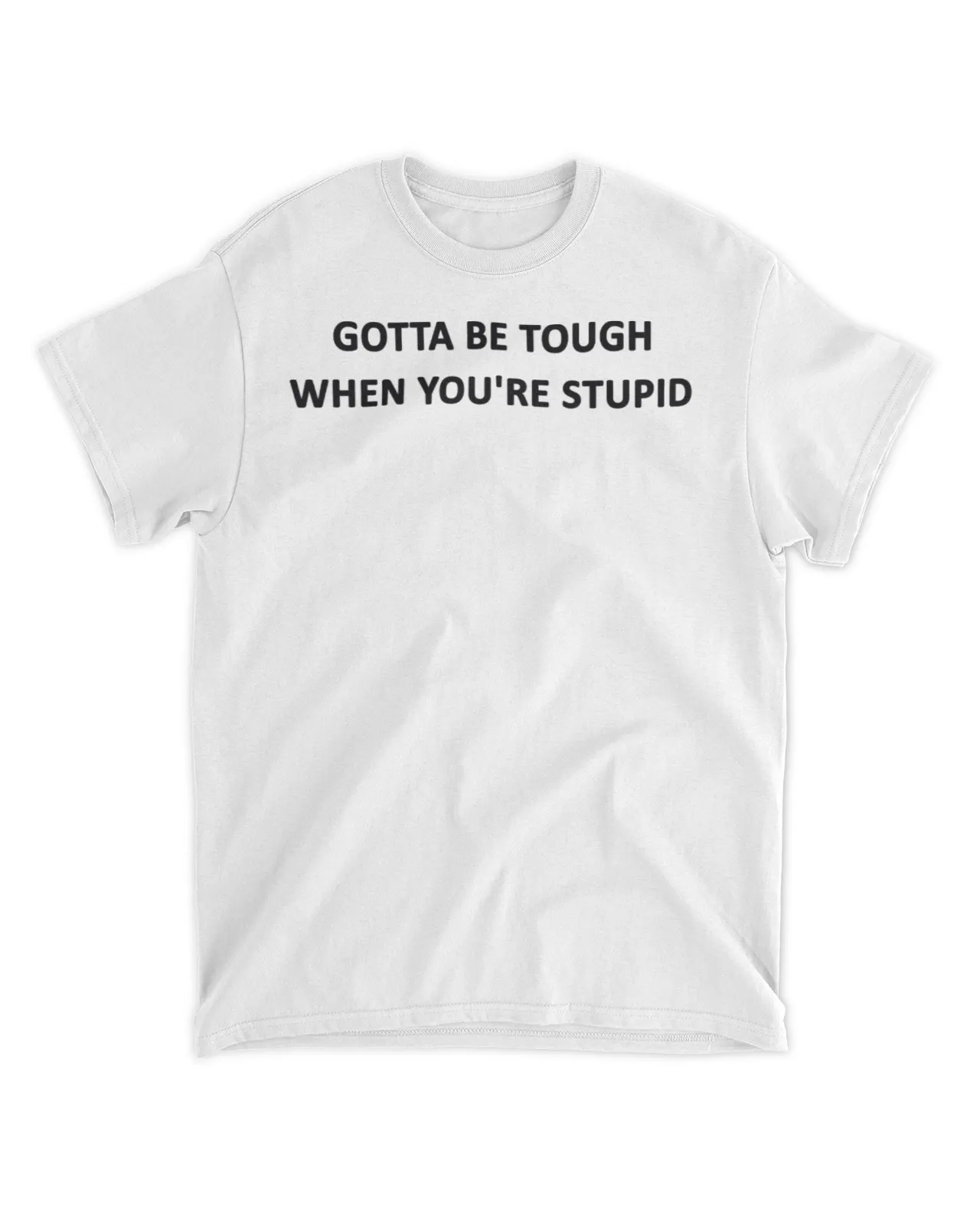  Gotta be tough when you're stupid shirt