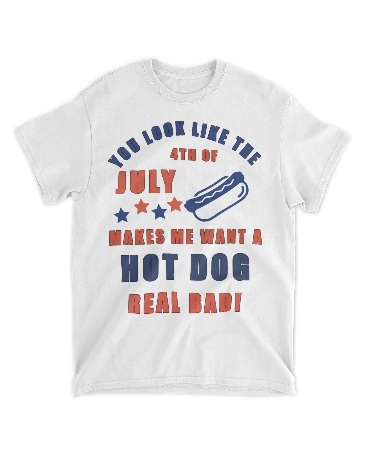 You look like the July 4th of makes me want a hot dog real bad shirt