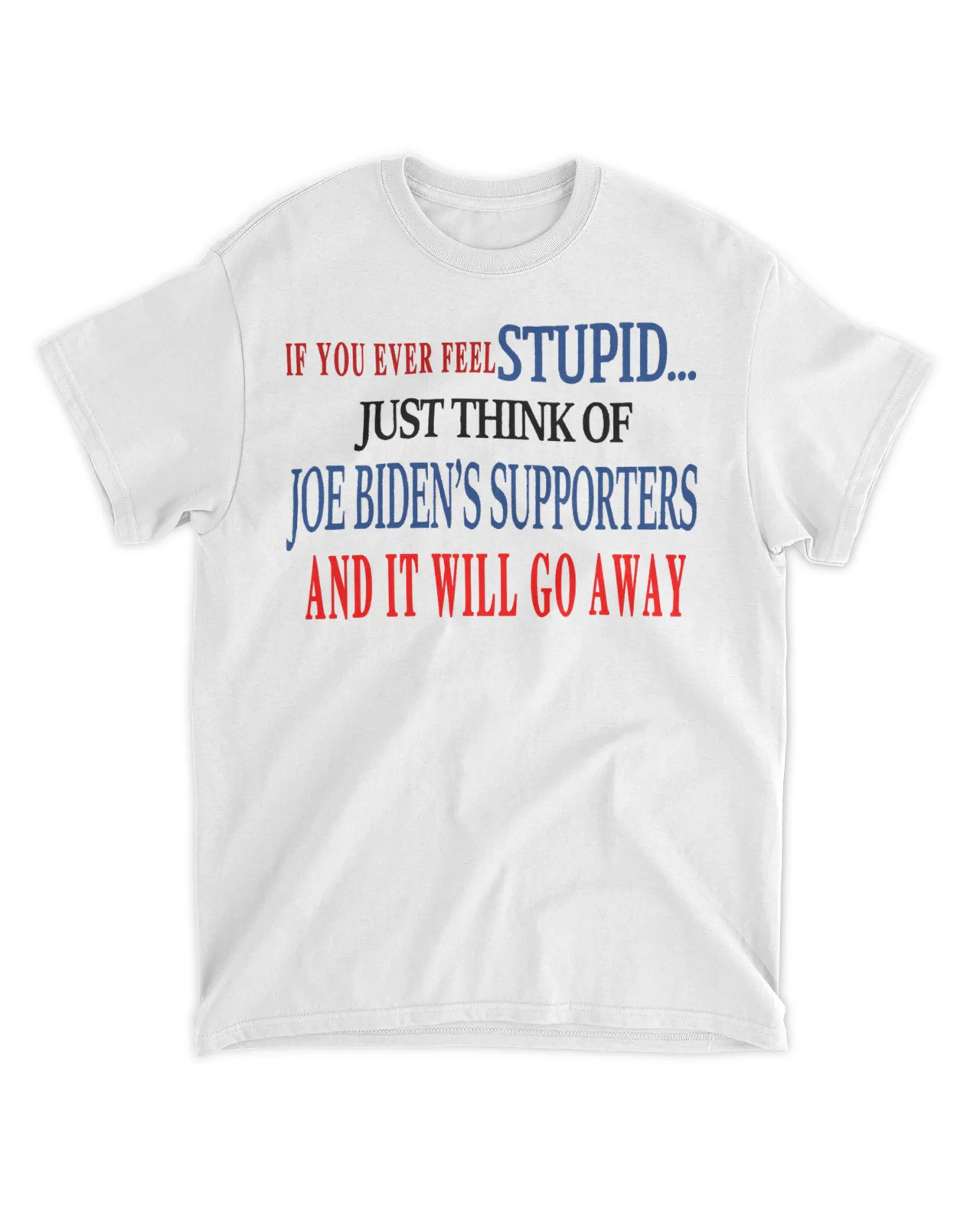  If you ever feel stupid just think of Joe Biden's supporters and it will go away shirt