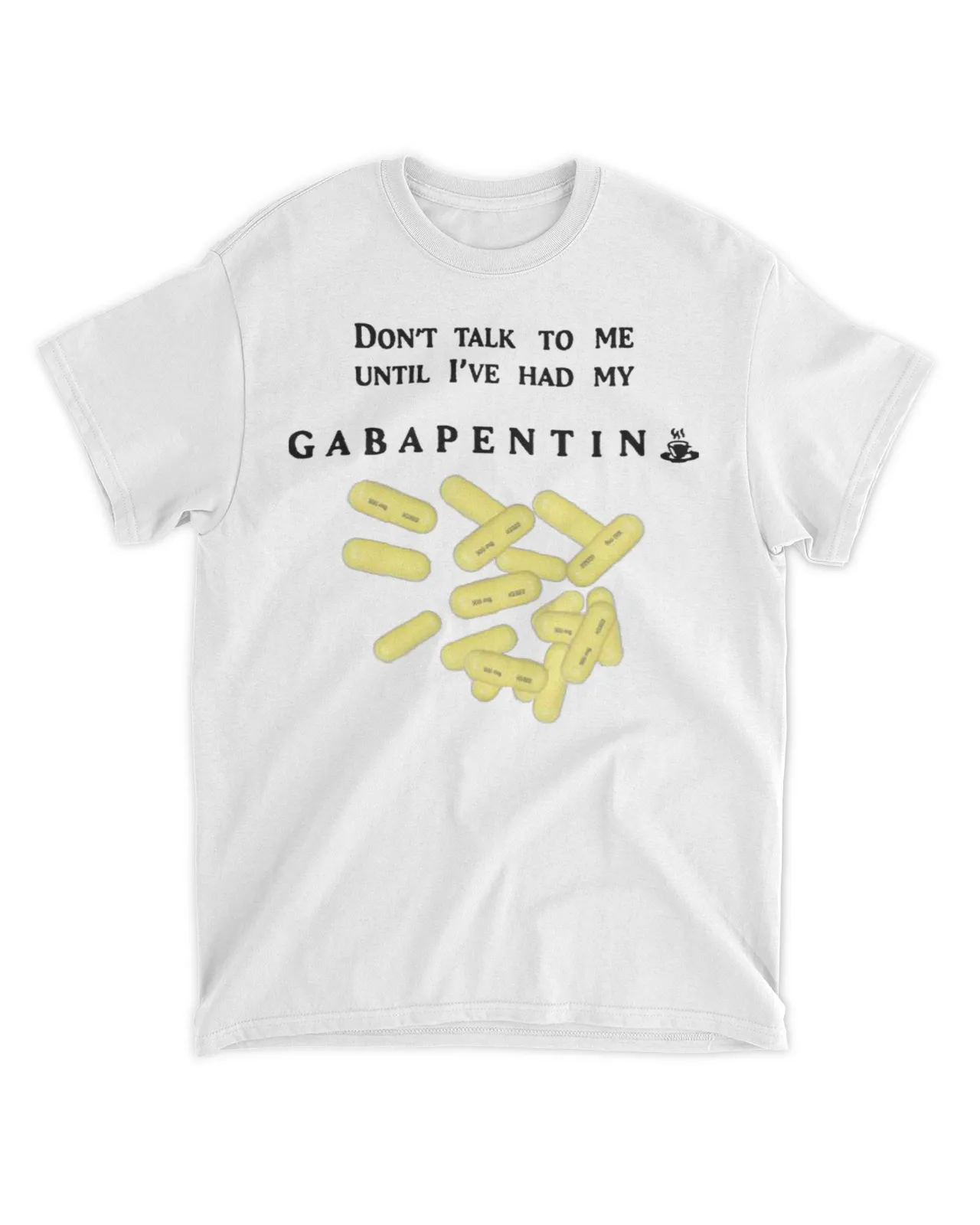  Don't talk to me until I've had my Gabapentin shirt