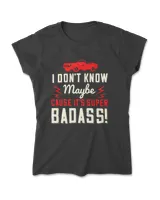 I Don't Know Maybe Cause It's Super Badass Hot Rod T-Shirt