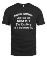 Starting Tomorrow Whatever Life Throws At Me I'M Ducking So It Hits Someone Else T Shirt