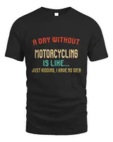 A day whitout Motorcycling is like just kidding i have no idea shirtfunny gift idea for Motorcycling loversMotorcycling girls mens womensMotorcycling hobby design  distressed T-Shirt