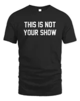 This Is Not Your Show Shirt