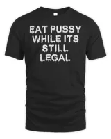 Eat pussy while it’s still legal shirt