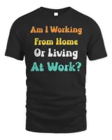 Am I Working From Home Or Living At Work T-shirt