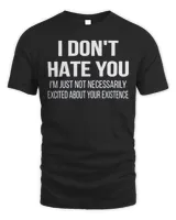 I Don't Hate You I'm Just Not Necessarily Excited About Your Existence Shirt