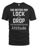 You better pop lock and drop that mother fucking attitude shirt