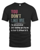 You Don't Like Me I'm Devastated Just Kidding Go Cry Me A River Shirt