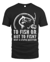 Mens To Fish Or Not To Fish What A Stupid Question Funny Fishing