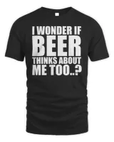 I Wonder If Beer Thinks About Me Too T Shirt