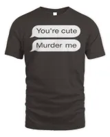 You’re Cute Murder Me T-Shirt