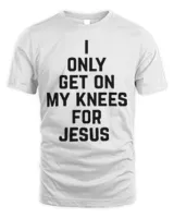 I Only Get On My Knees For Jesus Tee Shirt