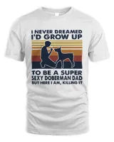 I Never Dreamed I'd Grow Up To Be A Super Sexy Doberman Dad But Here I Am Killing It Vintage Shirt