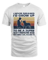 I Never Dreamed I'd Grow Up To Be A Super Sexy Frenchie Dad But Here I Am Killing It Vintage Shirt