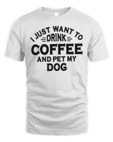 I Just Want To Drink Coffee And Pet My Dog Shirt