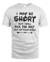 I May Be Short But I Will Kick The Shit Out Of Your Shins Shirt