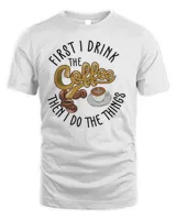 First I Drink The Coffee Then I Do The Things Shirt