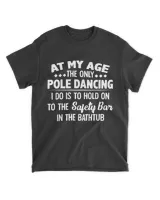 At My Age The Only Pole Dancing I Do Is To Hold On To The Safety Bar In The Bathtub Shirt