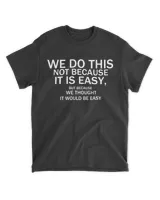 We Do This Not Because It Is Easy , But Because We Thought It Would Be Easy Shirt